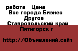 работа › Цена ­ 100 000 - Все города Бизнес » Другое   . Ставропольский край,Пятигорск г.